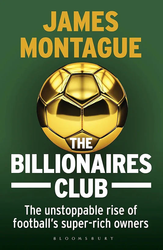 The Billionaires Club: The Unstoppable Rise of Football’s Super-rich Owners WINNER FOOTBALL BOOK OF THE YEAR, SPORTS BOOK AWARDS 2018 by James Montague