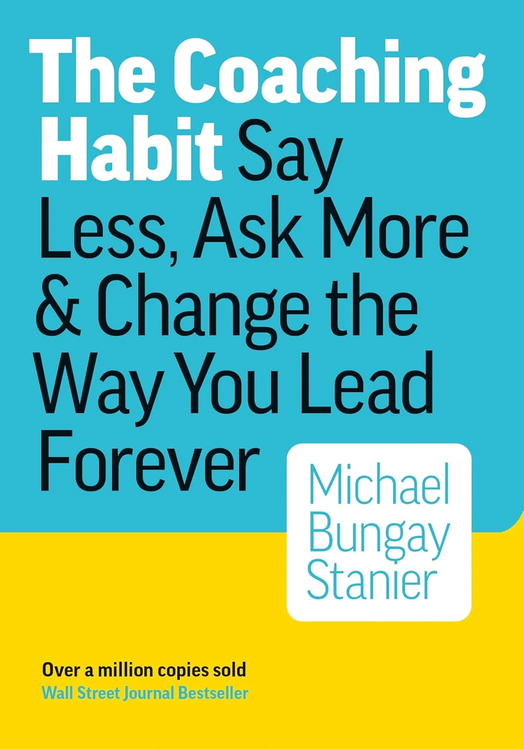 The Coaching Habit: Say Less, Ask More, and Change the Way You Lead Forever  by Michael Bungay Stanier