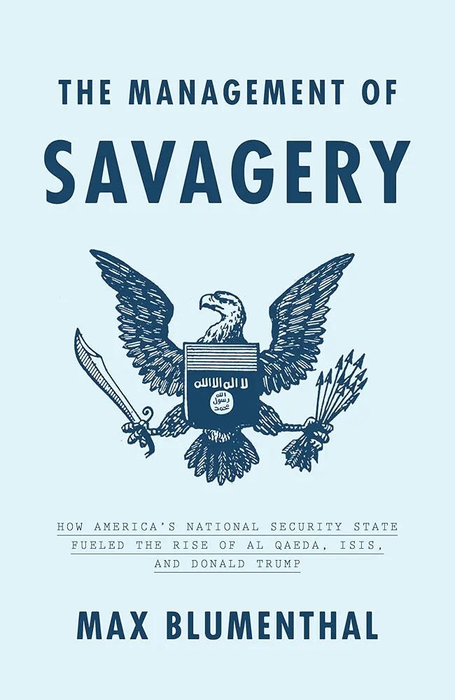 The Management of Savagery: How America's National Security State Fueled the Rise of Al Qaeda, ISIS, and Donald Trump
 by Max Blumenthal